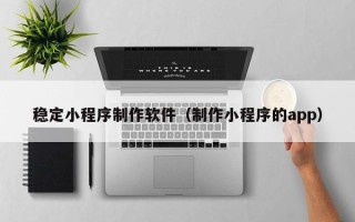 神农架稳定小程序制作软件（制作小程序的app）