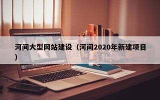 神农架河间大型网站建设（河间2020年新建项目）