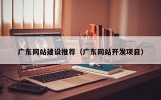 神农架广东网站建设推荐（广东网站开发项目）