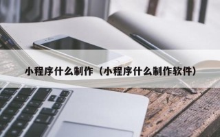 神农架小程序什么制作（小程序什么制作软件）