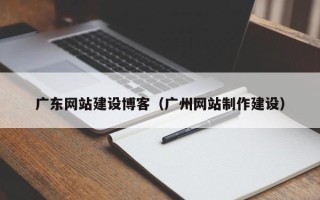 神农架广东网站建设博客（广州网站制作建设）