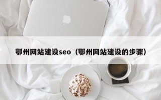 神农架鄂州网站建设seo（鄂州网站建设的步骤）
