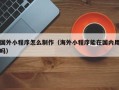 神农架国外小程序怎么制作（海外小程序能在国内用吗）