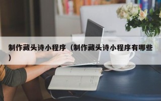 神农架制作藏头诗小程序（制作藏头诗小程序有哪些）
