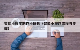 神农架智能小程序制作小玩具（智能小程序流程与步骤）