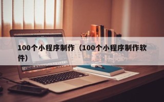 神农架100个小程序制作（100个小程序制作软件）